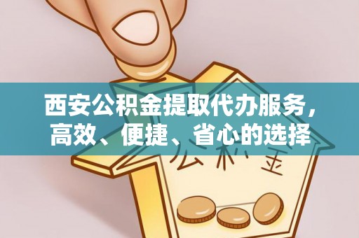 平原西安公积金提取代办服务，高效、便捷、省心的选择