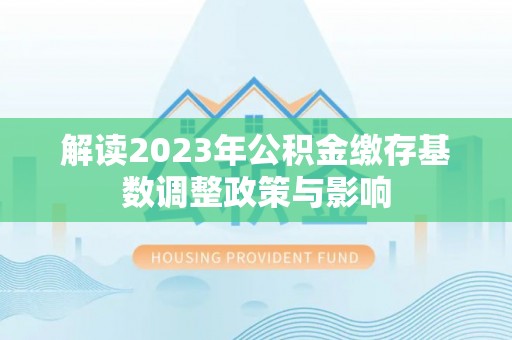 平原解读2023年公积金缴存基数调整政策与影响