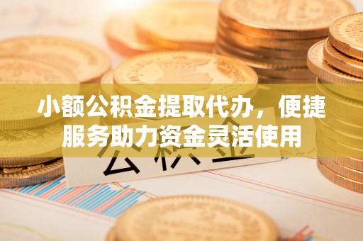 平原小额公积金提取代办，便捷服务助力资金灵活使用