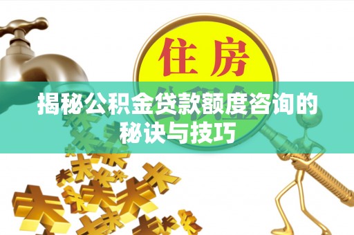 平原揭秘公积金贷款额度咨询的秘诀与技巧