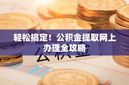 平原轻松搞定！公积金提取网上办理全攻略
