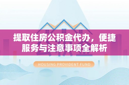 平原提取住房公积金代办，便捷服务与注意事项全解析