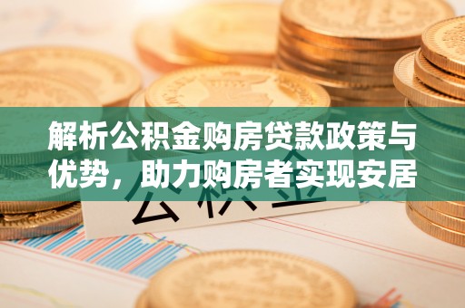 平原解析公积金购房贷款政策与优势，助力购房者实现安居梦想