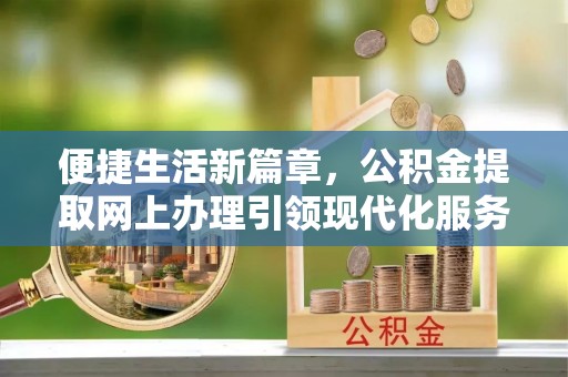 平原便捷生活新篇章，公积金提取网上办理引领现代化服务