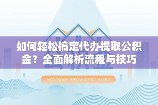 平原如何轻松搞定代办提取公积金？全面解析流程与技巧