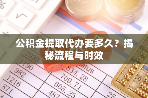 平原公积金提取代办要多久？揭秘流程与时效