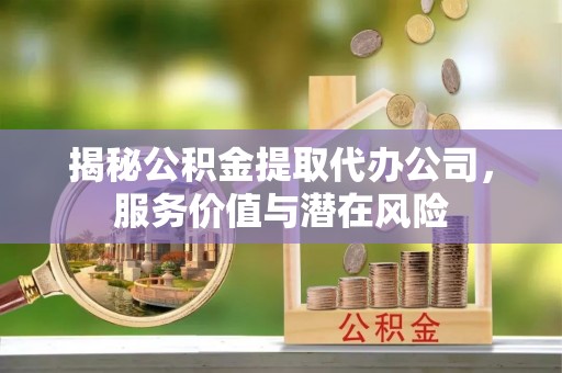 平原揭秘公积金提取代办公司，服务价值与潜在风险