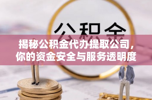 平原揭秘公积金代办提取公司，你的资金安全与服务透明度全解析