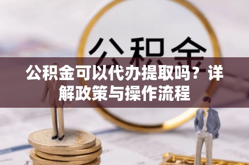 平原公积金可以代办提取吗？详解政策与操作流程