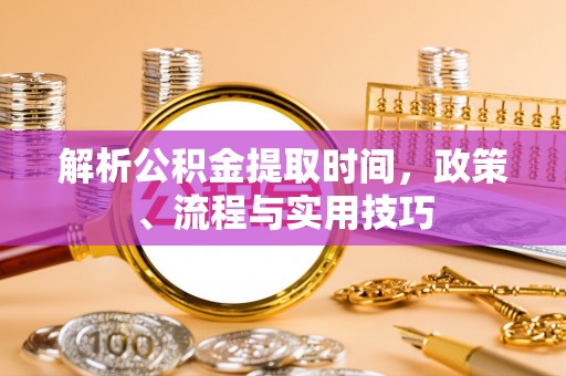 平原解析公积金提取时间，政策、流程与实用技巧