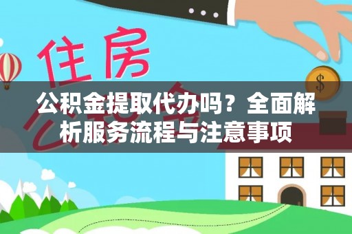 平原公积金提取代办吗？全面解析服务流程与注意事项