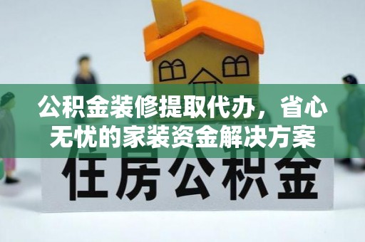 平原公积金装修提取代办，省心无忧的家装资金解决方案
