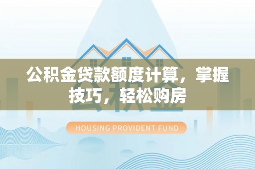 平原公积金贷款额度计算，掌握技巧，轻松购房