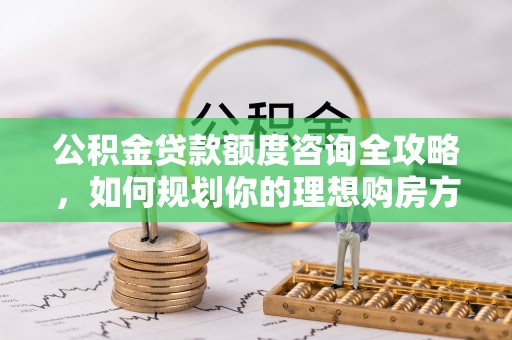 平原公积金贷款额度咨询全攻略，如何规划你的理想购房方案