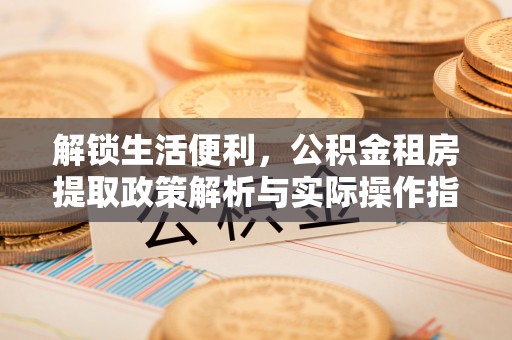 平原解锁生活便利，公积金租房提取政策解析与实际操作指南
