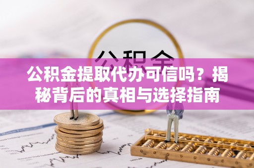 平原公积金提取代办可信吗？揭秘背后的真相与选择指南
