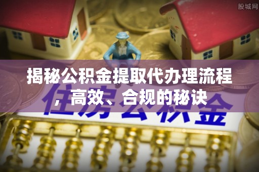 平原揭秘公积金提取代办理流程，高效、合规的秘诀