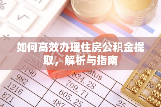 平原如何高效办理住房公积金提取，解析与指南