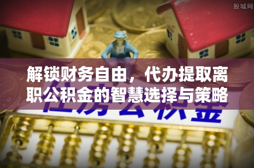 平原解锁财务自由，代办提取离职公积金的智慧选择与策略