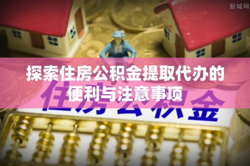 平原探索住房公积金提取代办的便利与注意事项