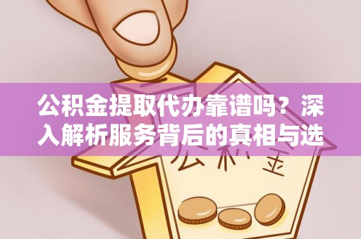 平原公积金提取代办靠谱吗？深入解析服务背后的真相与选择指南