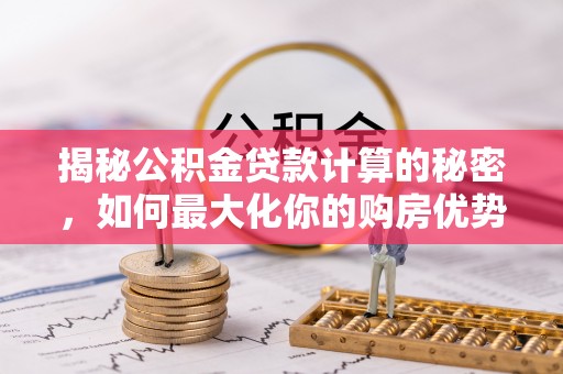 平原揭秘公积金贷款计算的秘密，如何最大化你的购房优势