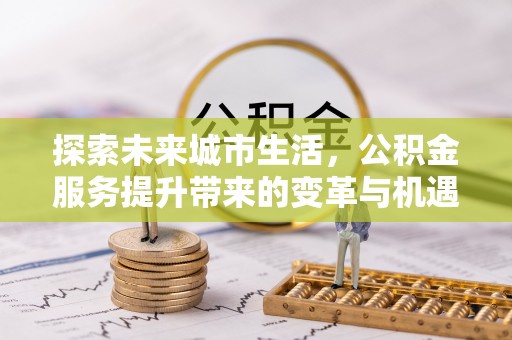 平原探索未来城市生活，公积金服务提升带来的变革与机遇