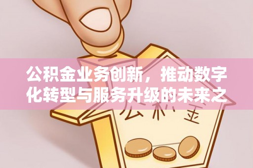 平原公积金业务创新，推动数字化转型与服务升级的未来之路