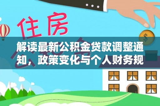 平原解读最新公积金贷款调整通知，政策变化与个人财务规划