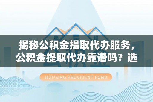 平原揭秘公积金提取代办服务，公积金提取代办靠谱吗？选择需谨慎
