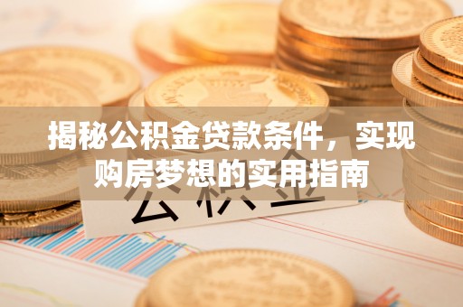 平原揭秘公积金贷款条件，实现购房梦想的实用指南