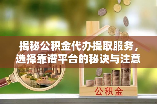 平原揭秘公积金代办提取服务，选择靠谱平台的秘诀与注意事项