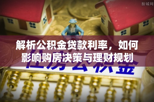 平原解析公积金贷款利率，如何影响购房决策与理财规划