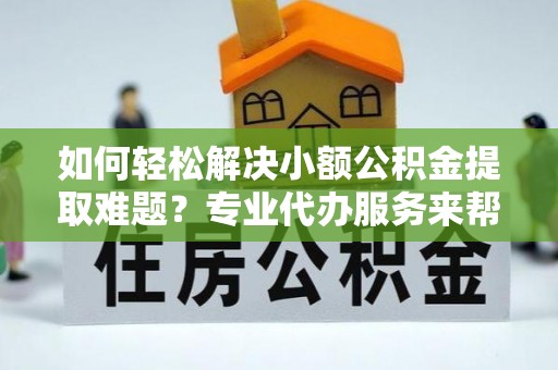 平原如何轻松解决小额公积金提取难题？专业代办服务来帮忙