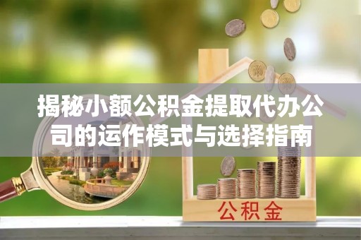 平原揭秘小额公积金提取代办公司的运作模式与选择指南