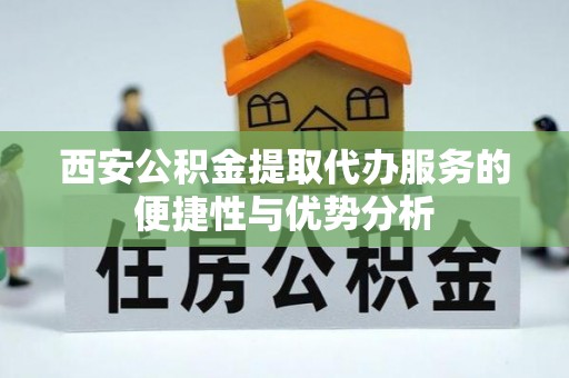 平原西安公积金提取代办服务的便捷性与优势分析