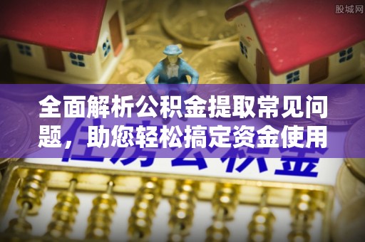 平原全面解析公积金提取常见问题，助您轻松搞定资金使用