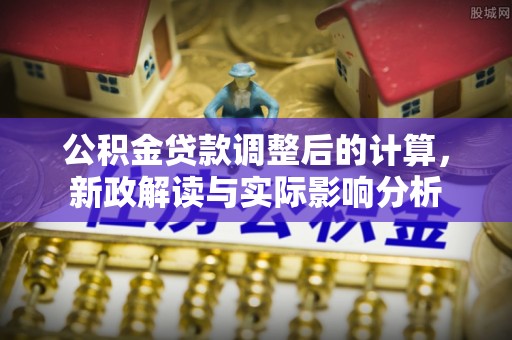 平原公积金贷款调整后的计算，新政解读与实际影响分析