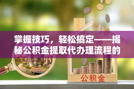 平原掌握技巧，轻松搞定——揭秘公积金提取代办理流程的关键步骤