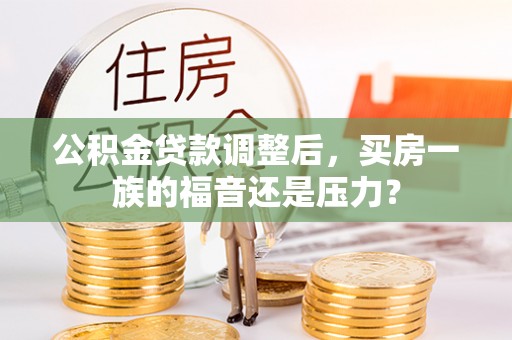 平原公积金贷款调整后，买房一族的福音还是压力？