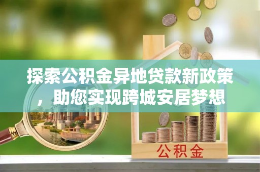 平原探索公积金异地贷款新政策，助您实现跨城安居梦想