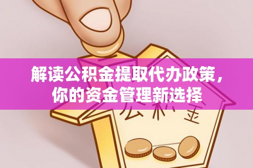 平原解读公积金提取代办政策，你的资金管理新选择