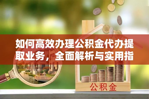 平原如何高效办理公积金代办提取业务，全面解析与实用指南