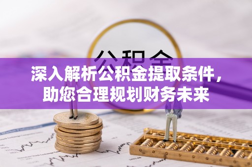 平原深入解析公积金提取条件，助您合理规划财务未来