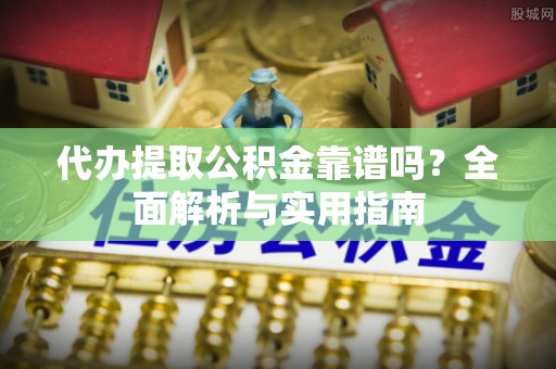 平原代办提取公积金靠谱吗？全面解析与实用指南