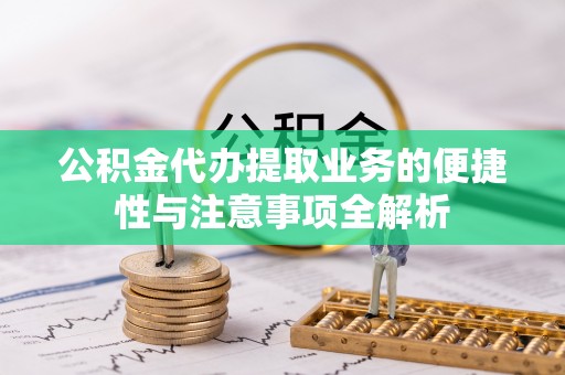 平原公积金代办提取业务的便捷性与注意事项全解析