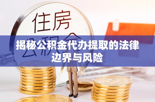 平原揭秘公积金代办提取的法律边界与风险