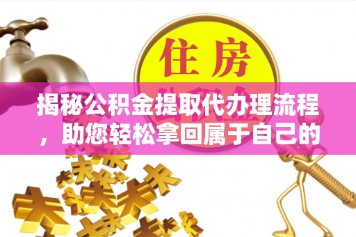 平原揭秘公积金提取代办理流程，助您轻松拿回属于自己的钱