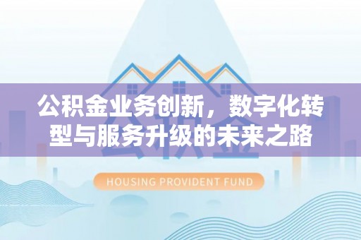 平原公积金业务创新，数字化转型与服务升级的未来之路