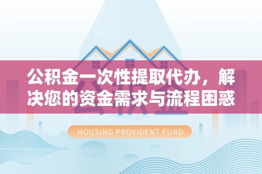 平原公积金一次性提取代办，解决您的资金需求与流程困惑
